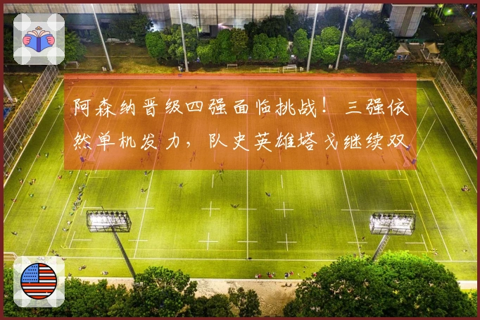 阿森纳晋级四强面临挑战！三强依然单机发力，队史英雄塔戈继续双线奋战