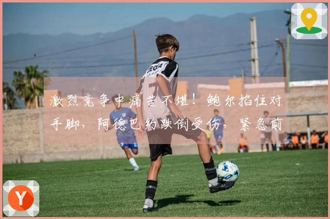 激烈竞争中痛苦不堪！鲍尔掐住对手脚，阿德巴约跌倒受伤，紧急前往更衣室