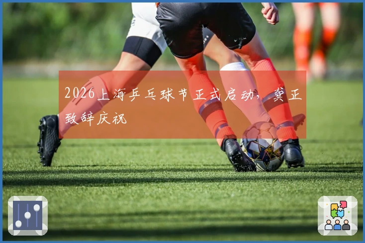 2026上海乒乓球节正式启动，龚正致辞庆祝