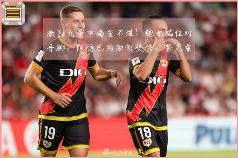 激烈竞争中痛苦不堪！鲍尔掐住对手脚，阿德巴约跌倒受伤，紧急前往更衣室