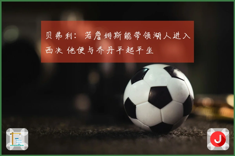 贝弗利：若詹姆斯能带领湖人进入西决 他便与乔丹平起平坐