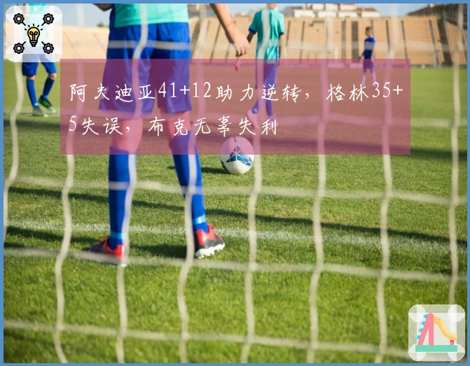 阿夫迪亚41+12助力逆转，格林35+5失误，布克无辜失利