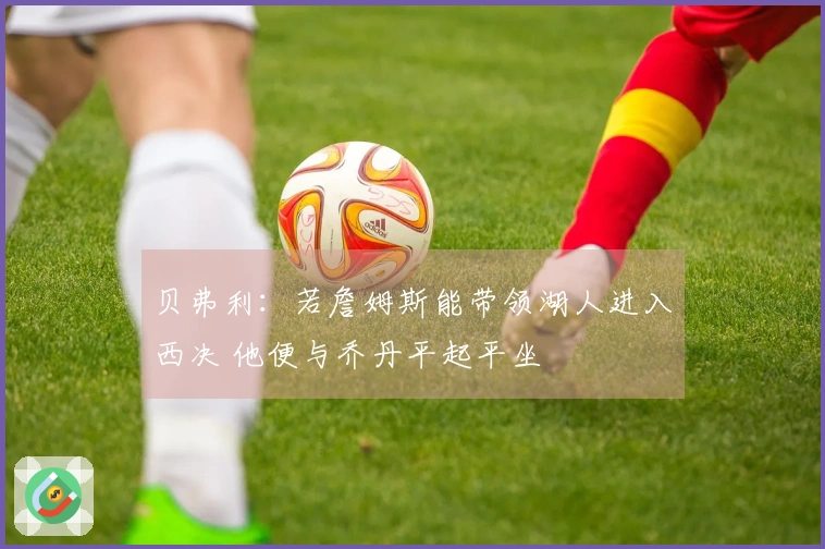 贝弗利：若詹姆斯能带领湖人进入西决 他便与乔丹平起平坐