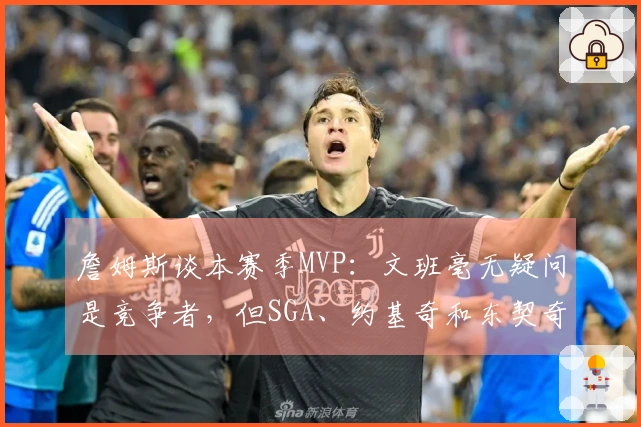 詹姆斯谈本赛季MVP：文班毫无疑问是竞争者，但SGA、约基奇和东契奇表现更佳