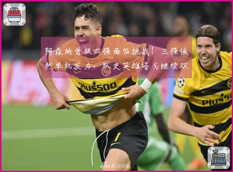 阿森纳晋级四强面临挑战！三强依然单机发力，队史英雄塔戈继续双线奋战