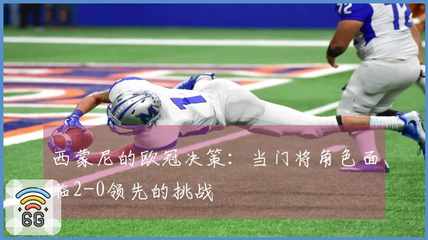 西蒙尼的欧冠决策：当门将角色面临2-0领先的挑战