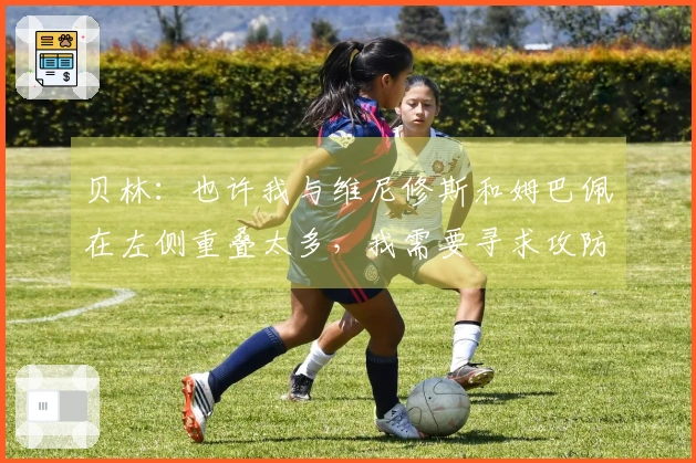 贝林：也许我与维尼修斯和姆巴佩在左侧重叠太多，我需要寻求攻防的平衡。