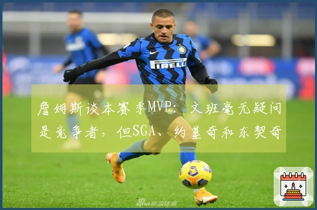 詹姆斯谈本赛季MVP：文班毫无疑问是竞争者，但SGA、约基奇和东契奇表现更佳