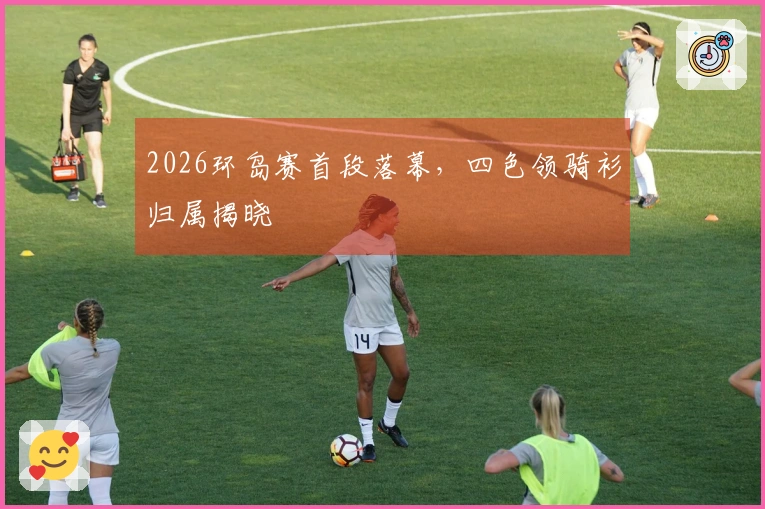2026环岛赛首段落幕，四色领骑衫归属揭晓