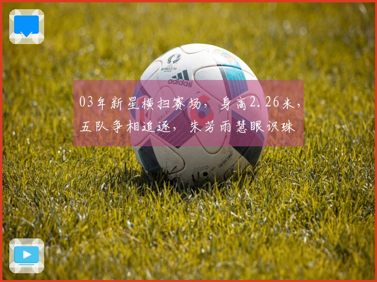 03年新星横扫赛场，身高2.26米，五队争相追逐，朱芳雨慧眼识珠