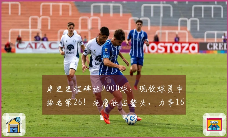 库里里程碑达9000球，现役球员中排名第26！老詹独占鳌头，力争16000大关