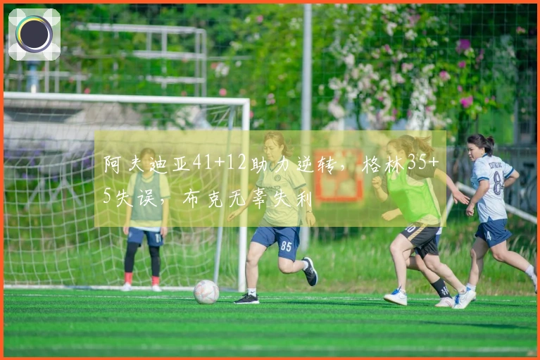 阿夫迪亚41+12助力逆转，格林35+5失误，布克无辜失利