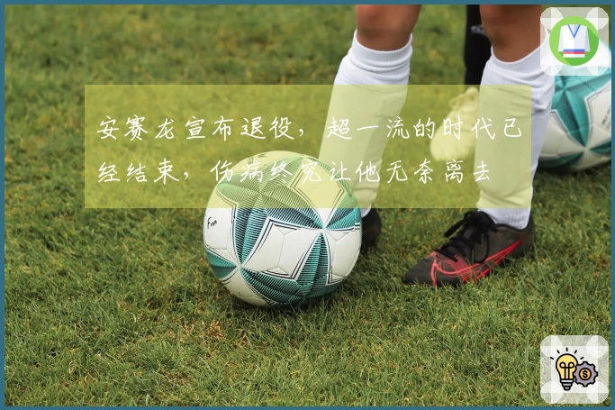安赛龙宣布退役，超一流的时代已经结束，伤病终究让他无奈离去