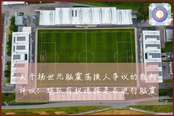 关于杨世元脑震荡换人争议的裁判评议：球队有权选择是否进行脑震荡替换
