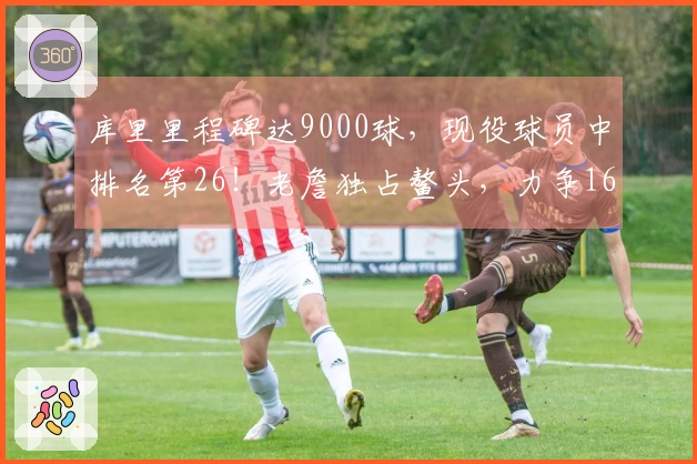 库里里程碑达9000球，现役球员中排名第26！老詹独占鳌头，力争16000大关